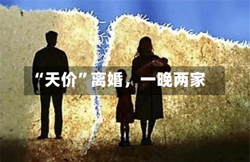 “天价”离婚，一晚两家