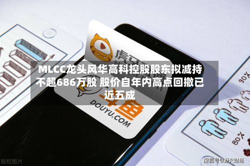 MLCC龙头风华高科控股股东拟减持不超686万股 股价自年内高点回撤已近五成-第3张图片