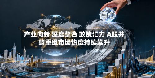 产业向新 深度整合 政策汇力 A股并购重组市场热度持续攀升-第3张图片