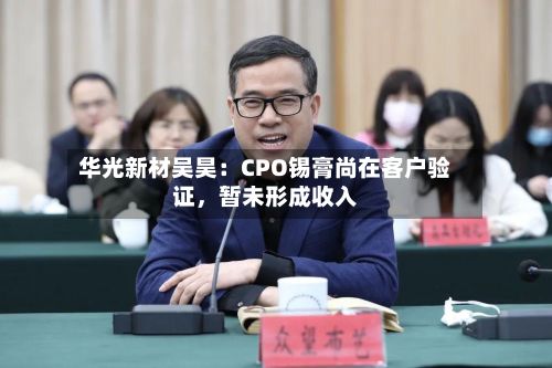 华光新材吴昊：CPO锡膏尚在客户验证	，暂未形成收入-第1张图片