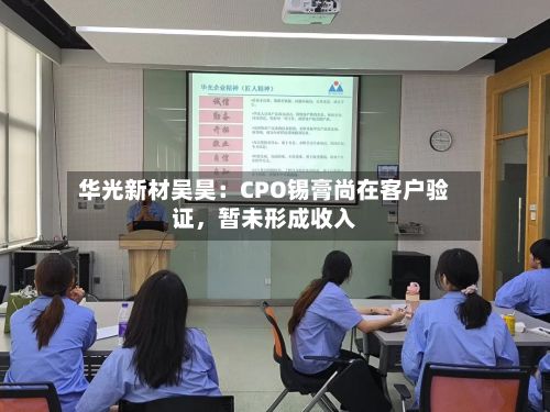 华光新材吴昊：CPO锡膏尚在客户验证，暂未形成收入-第2张图片