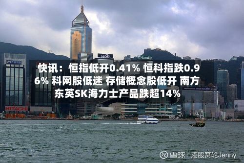 快讯:恒指低开0.41% 恒科指跌0.96% 科网股低迷 存储概念股低开 南方东英SK海力士产品跌超14%-第2张图片