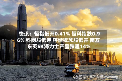 快讯:恒指低开0.41% 恒科指跌0.96% 科网股低迷 存储概念股低开 南方东英SK海力士产品跌超14%-第1张图片