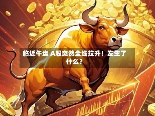 临近午盘 A股突然全线拉升!发生了什么?-第3张图片