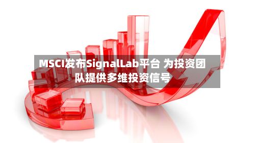 MSCI发布SignalLab平台 为投资团队提供多维投资信号