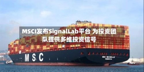 MSCI发布SignalLab平台 为投资团队提供多维投资信号-第3张图片