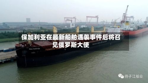 保加利亚在最新船舶遇袭事件后将召见俄罗斯大使-第2张图片