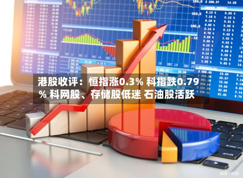 港股收评：恒指涨0.3% 科指跌0.79% 科网股	、存储股低迷 石油股活跃-第1张图片