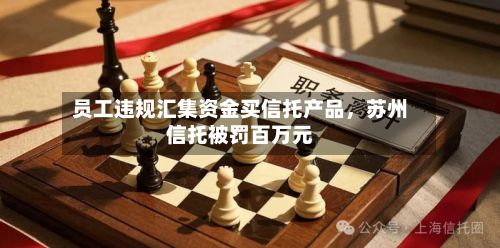 员工违规汇集资金买信托产品，苏州信托被罚百万元-第2张图片