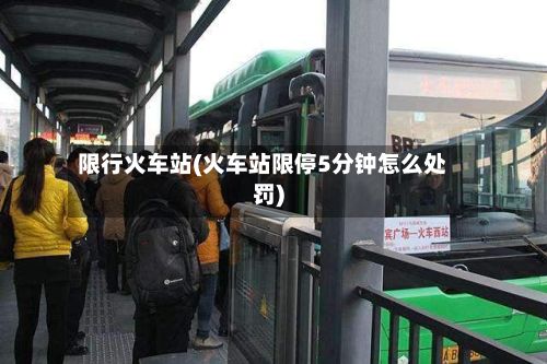 限行火车站(火车站限停5分钟怎么处罚)-第3张图片