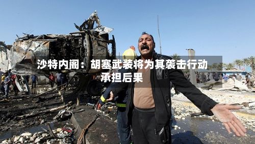 沙特内阁：胡塞武装将为其袭击行动承担后果