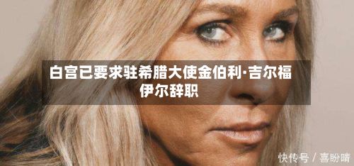 白宫已要求驻希腊大使金伯利·吉尔福伊尔辞职-第2张图片