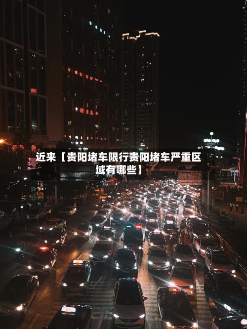 近来【贵阳堵车限行贵阳堵车严重区域有哪些】