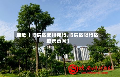 最近【临渭区安排限行,临渭区限行区域示意图】-第2张图片