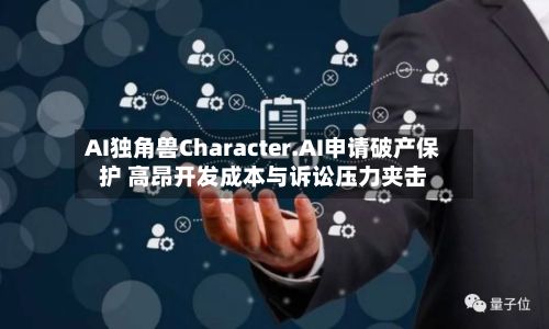 AI独角兽Character.AI申请破产保护 高昂开发成本与诉讼压力夹击
