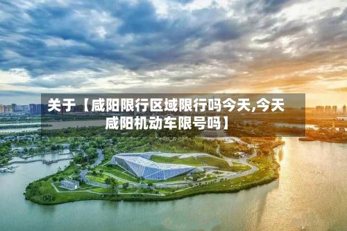 关于【咸阳限行区域限行吗今天,今天咸阳机动车限号吗】-第3张图片