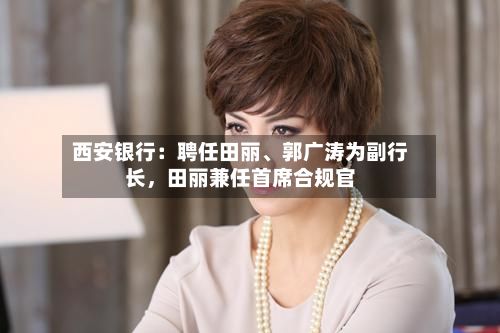 西安银行：聘任田丽、郭广涛为副行长，田丽兼任首席合规官