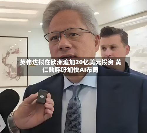 英伟达拟在欧洲追加20亿美元投资 黄仁勋呼吁加快AI布局-第2张图片