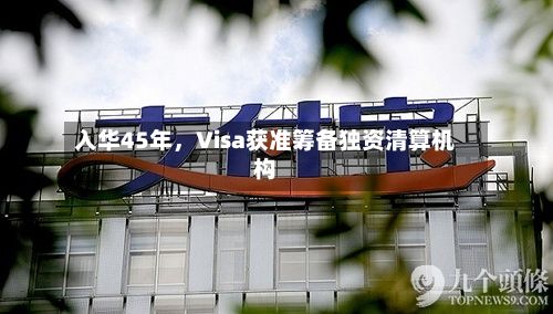 入华45年	，Visa获准筹备独资清算机构-第1张图片