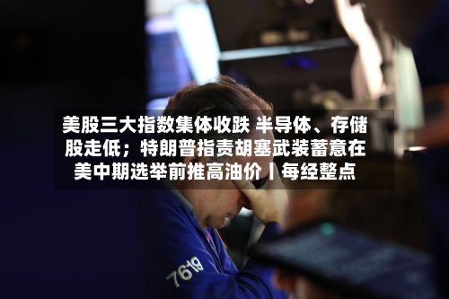 美股三大指数集体收跌 半导体、存储股走低；特朗普指责胡塞武装蓄意在美中期选举前推高油价丨每经整点