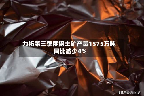 力拓第三季度铝土矿产量1575万吨 同比减少4%