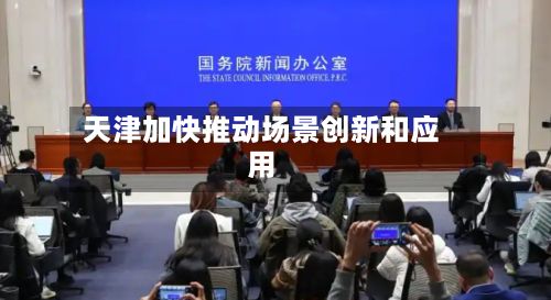 天津加快推动场景创新和应用