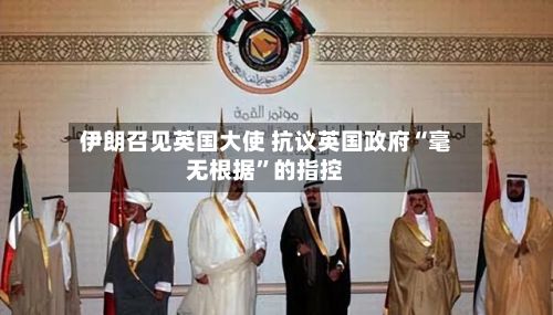 伊朗召见英国大使 抗议英国政府“毫无根据”的指控