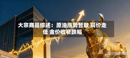 大宗商品综述：原油涨势暂歇 铜价走低 金价收窄跌幅