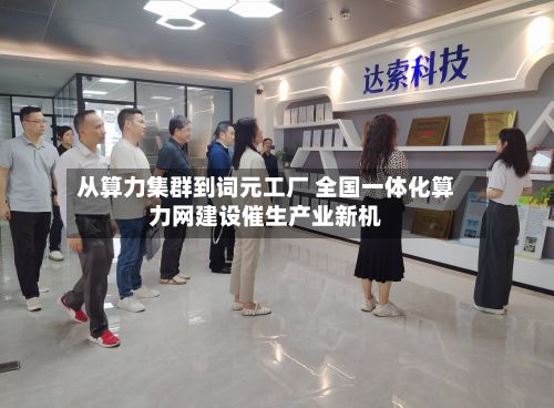 从算力集群到词元工厂 全国一体化算力网建设催生产业新机-第2张图片