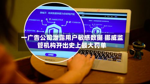一广告公司泄露用户敏感数据 挪威监管机构开出史上最大罚单-第3张图片