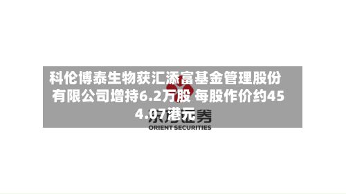 科伦博泰生物获汇添富基金管理股份有限公司增持6.2万股 每股作价约454.07港元-第1张图片