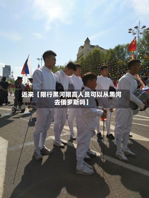 近来【限行黑河限高人员可以从黑河去俄罗斯吗】-第3张图片