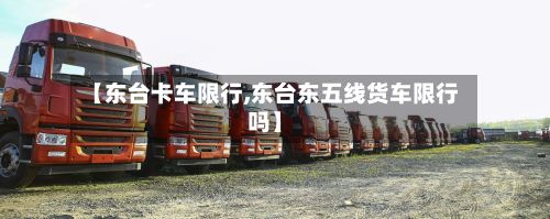 【东台卡车限行,东台东五线货车限行吗】