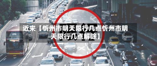 近来【忻州市明天限行几点忻州市明天限行几点解除】