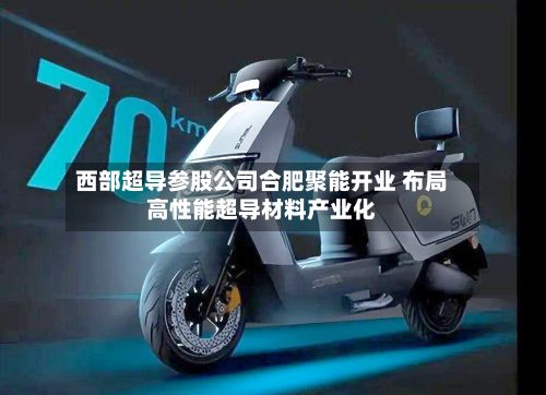 西部超导参股公司合肥聚能开业 布局高性能超导材料产业化