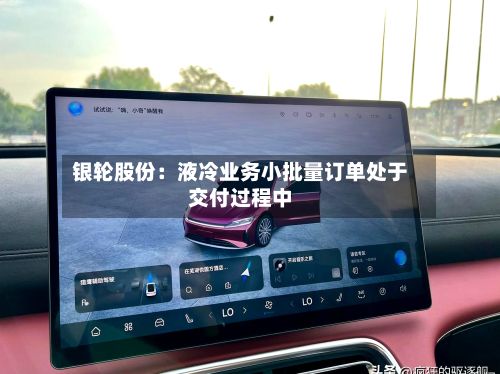 银轮股份：液冷业务小批量订单处于交付过程中