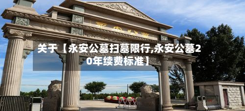 关于【永安公墓扫墓限行,永安公墓20年续费标准】