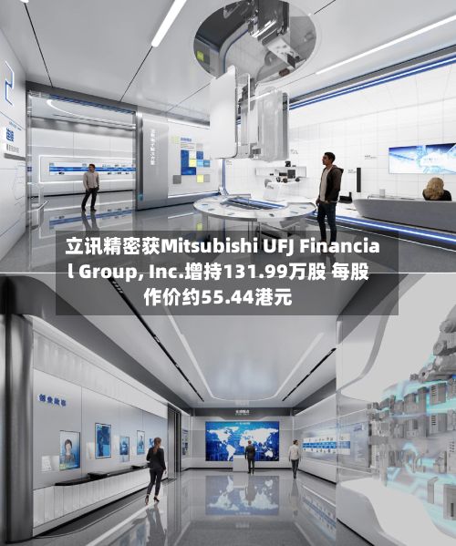 立讯精密获Mitsubishi UFJ Financial Group, Inc.增持131.99万股 每股作价约55.44港元-第2张图片