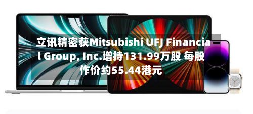 立讯精密获Mitsubishi UFJ Financial Group, Inc.增持131.99万股 每股作价约55.44港元-第1张图片