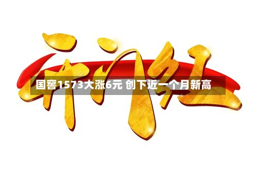 国窖1573大涨6元 创下近一个月新高-第3张图片