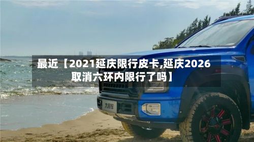 最近【2021延庆限行皮卡,延庆2026取消六环内限行了吗】-第3张图片