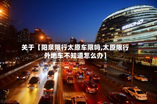关于【阳泉限行太原车限吗,太原限行外地车不知道怎么办】
