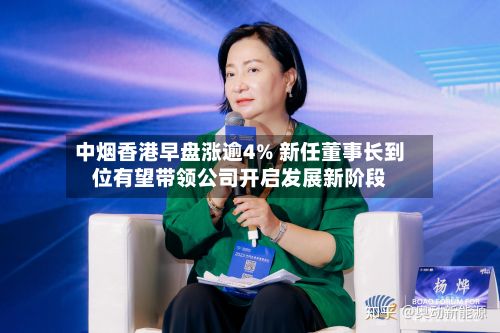 中烟香港早盘涨逾4% 新任董事长到位有望带领公司开启发展新阶段-第2张图片