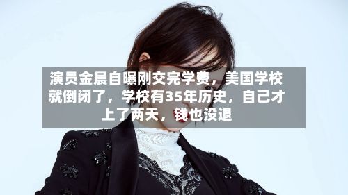 演员金晨自曝刚交完学费，美国学校就倒闭了	，学校有35年历史，自己才上了两天，钱也没退-第2张图片