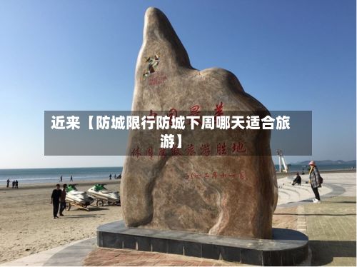 近来【防城限行防城下周哪天适合旅游】