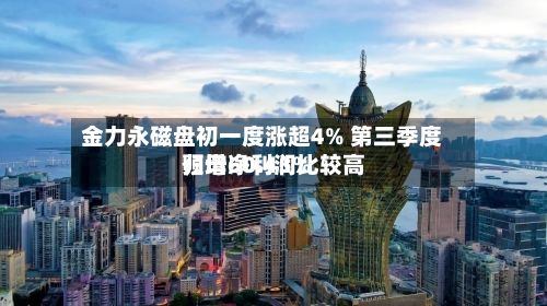 金力永磁盘初一度涨超4% 第三季度归母净利润比较高
预增60.45%-第3张图片