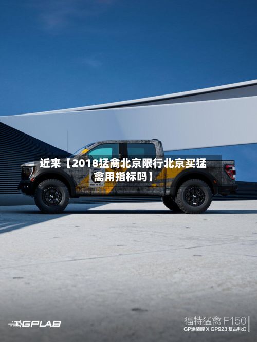 近来【2018猛禽北京限行北京买猛禽用指标吗】