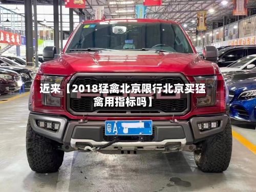 近来【2018猛禽北京限行北京买猛禽用指标吗】-第2张图片