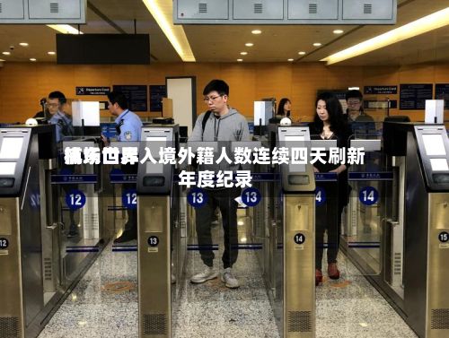 浦东世界
机场口岸入境外籍人数连续四天刷新年度纪录-第3张图片