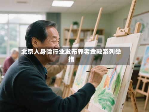 北京人身险行业发布养老金融系列举措-第2张图片